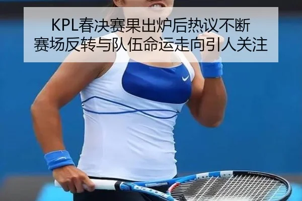 KPL春决赛果出炉后热议不断 赛场反转与队伍命运走向引人关注